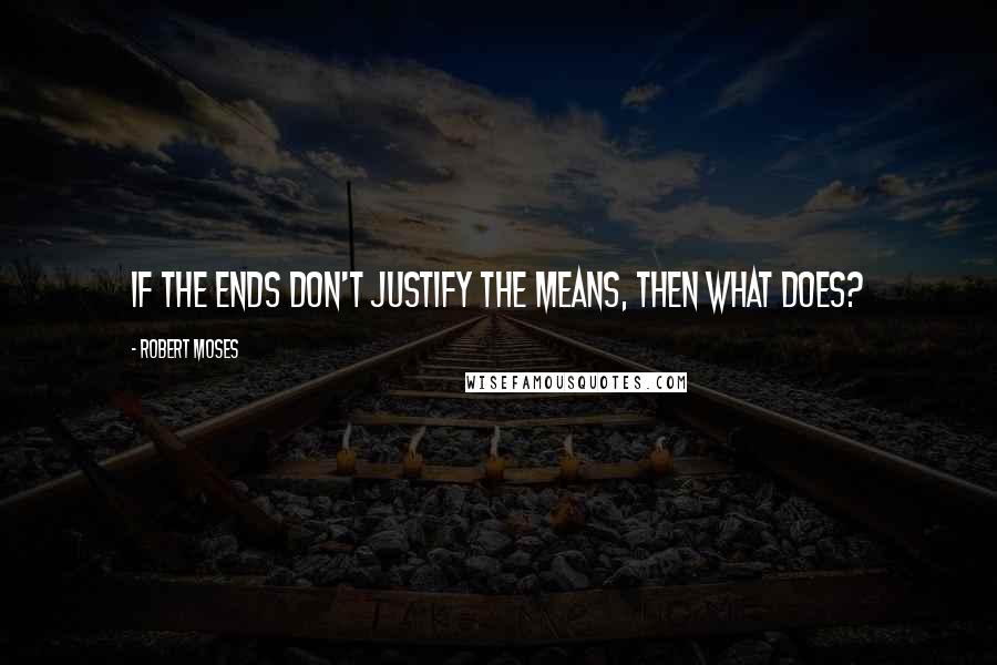 Robert Moses Quotes: If the ends don't justify the means, then what does?