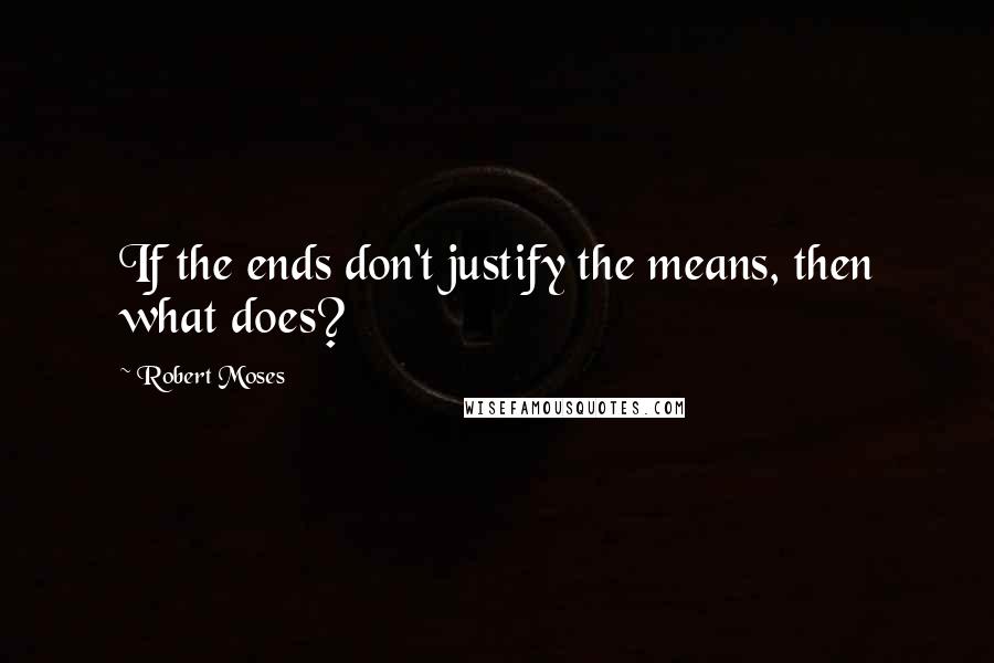 Robert Moses Quotes: If the ends don't justify the means, then what does?