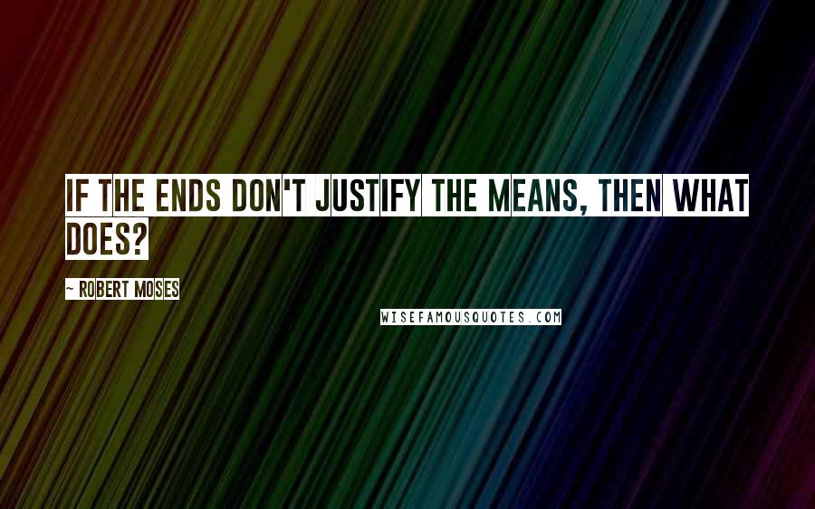Robert Moses Quotes: If the ends don't justify the means, then what does?