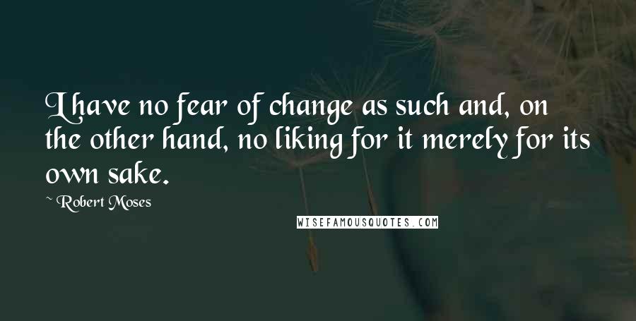 Robert Moses Quotes: L have no fear of change as such and, on the other hand, no liking for it merely for its own sake.
