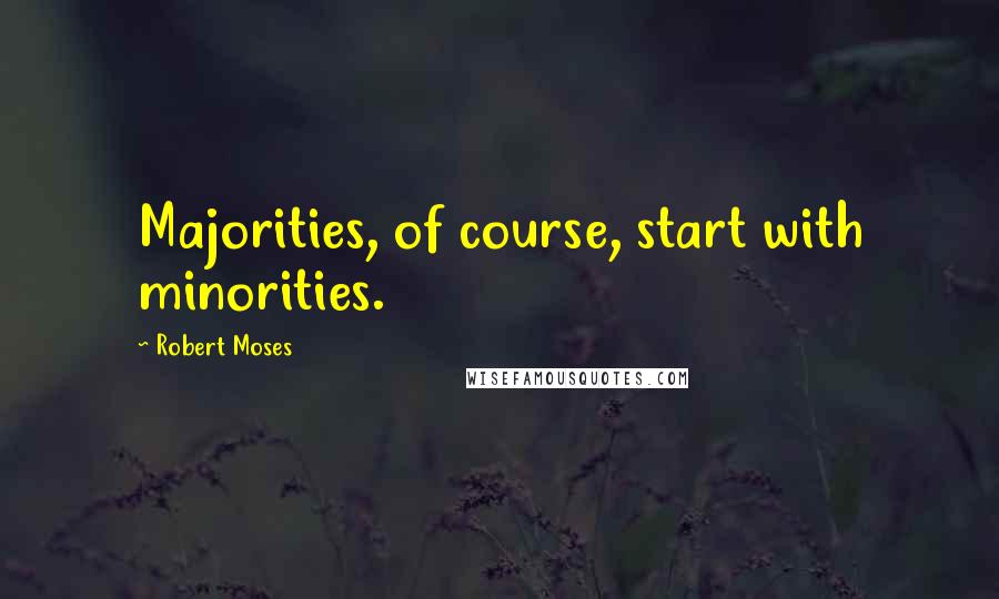 Robert Moses Quotes: Majorities, of course, start with minorities.