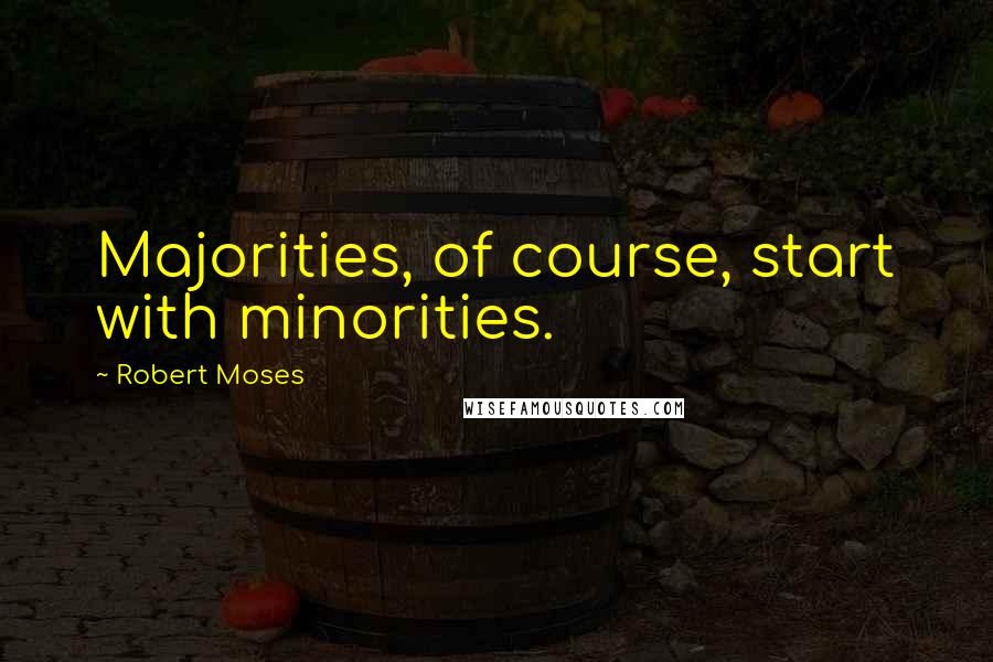 Robert Moses Quotes: Majorities, of course, start with minorities.