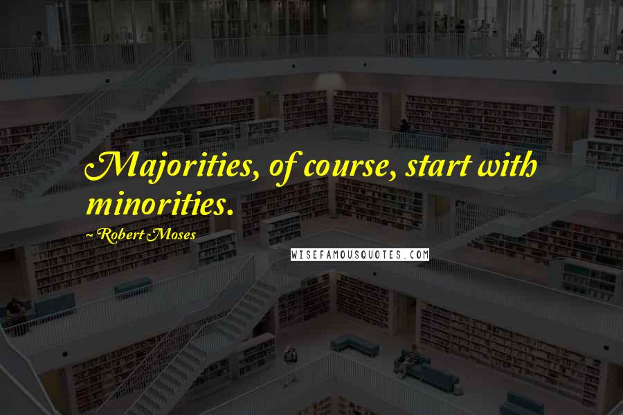 Robert Moses Quotes: Majorities, of course, start with minorities.