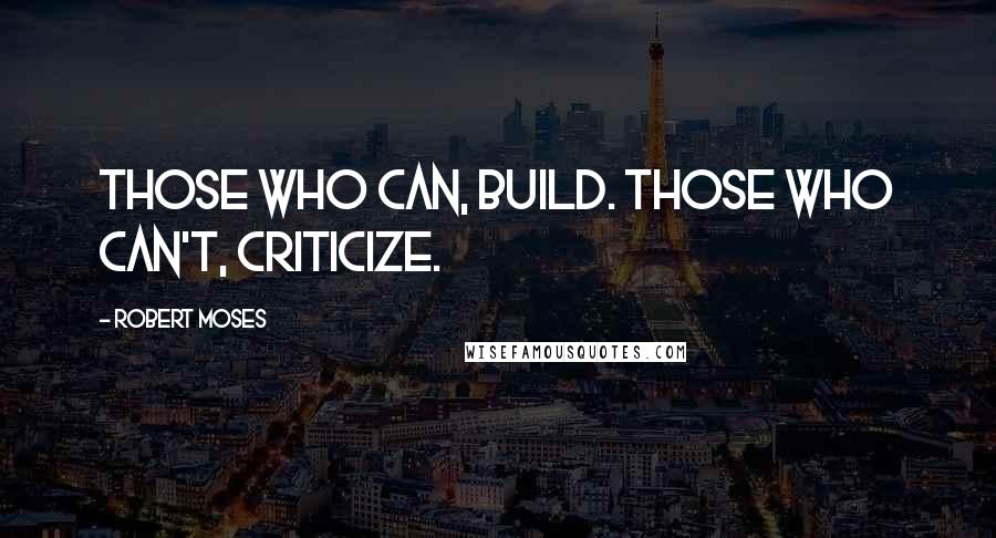 Robert Moses Quotes: Those who can, build. Those who can't, criticize.