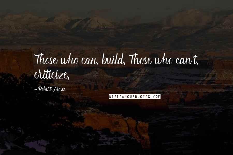 Robert Moses Quotes: Those who can, build. Those who can't, criticize.