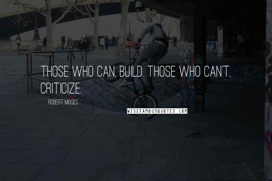 Robert Moses Quotes: Those who can, build. Those who can't, criticize.