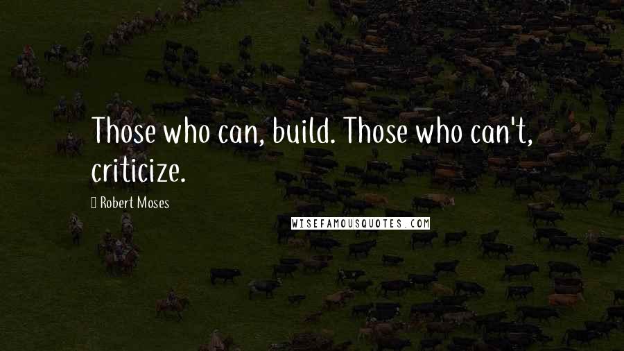 Robert Moses Quotes: Those who can, build. Those who can't, criticize.