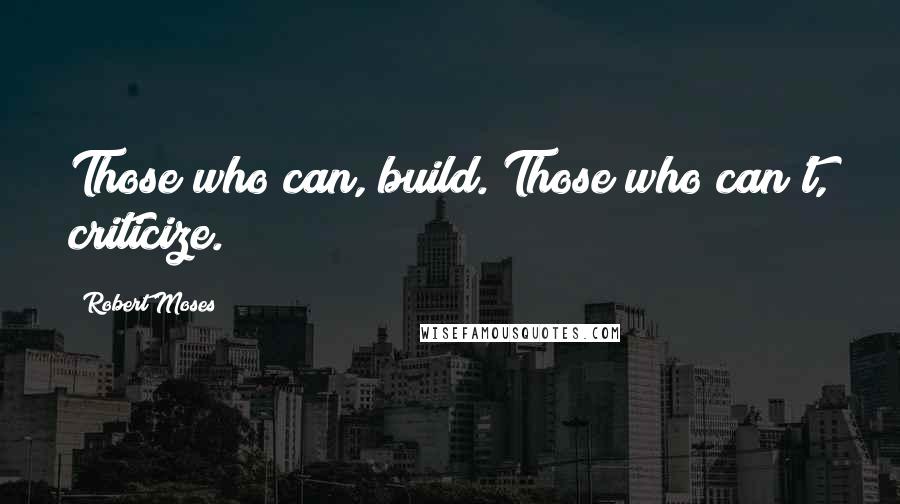 Robert Moses Quotes: Those who can, build. Those who can't, criticize.