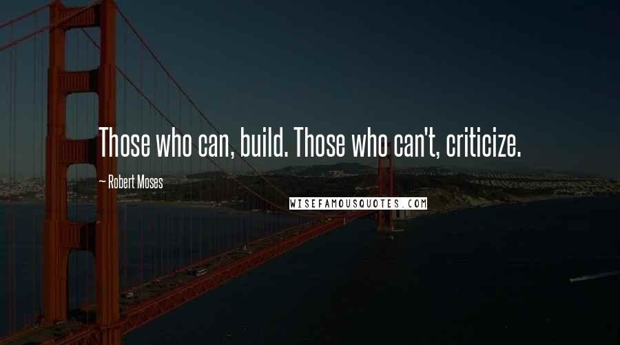 Robert Moses Quotes: Those who can, build. Those who can't, criticize.