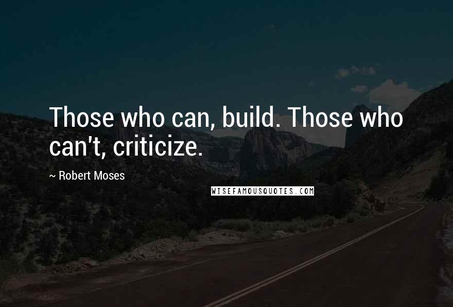 Robert Moses Quotes: Those who can, build. Those who can't, criticize.