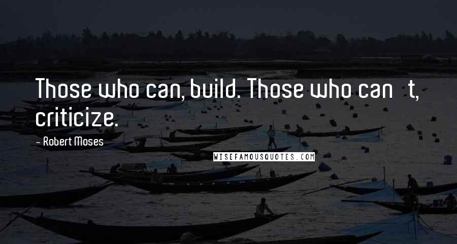 Robert Moses Quotes: Those who can, build. Those who can't, criticize.