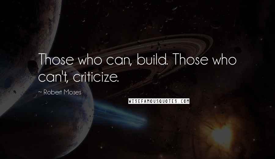 Robert Moses Quotes: Those who can, build. Those who can't, criticize.