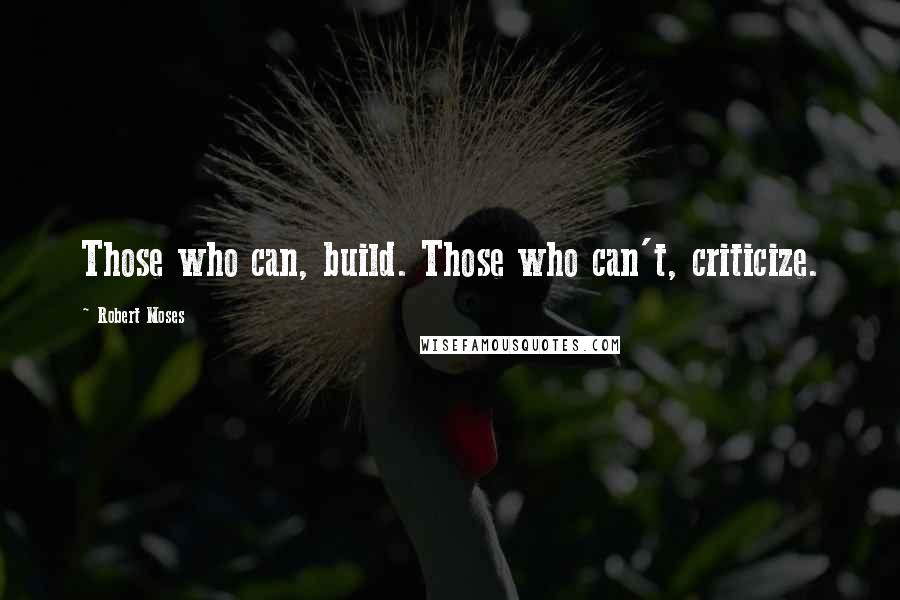 Robert Moses Quotes: Those who can, build. Those who can't, criticize.