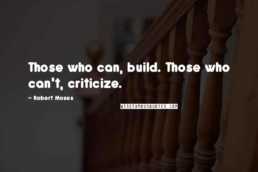 Robert Moses Quotes: Those who can, build. Those who can't, criticize.