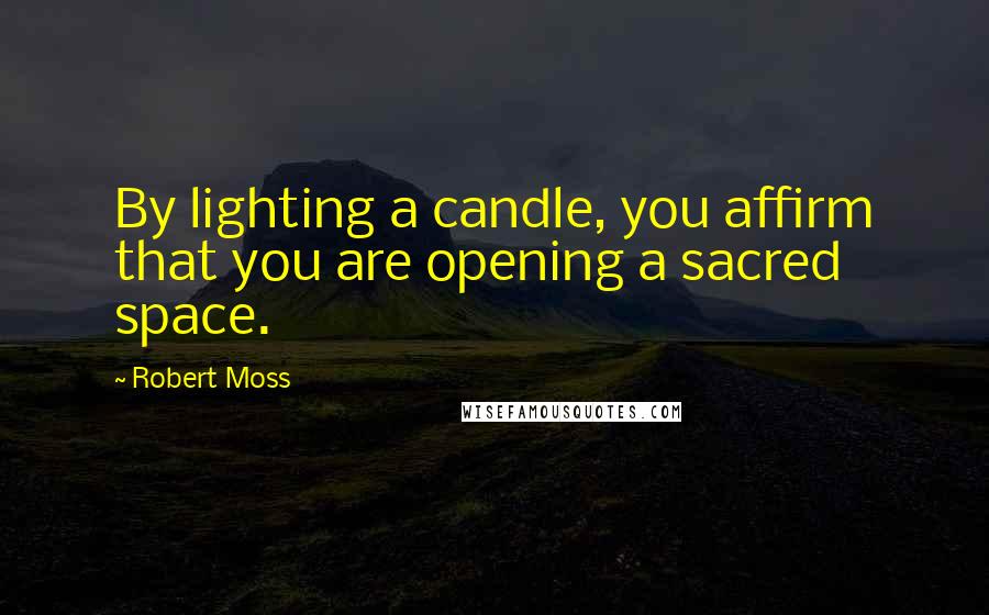 Robert Moss Quotes: By lighting a candle, you affirm that you are opening a sacred space.