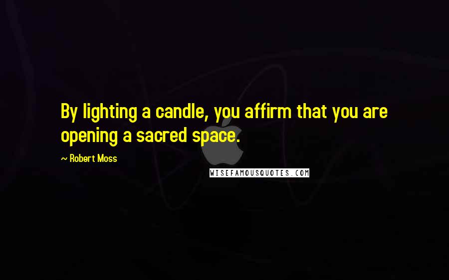 Robert Moss Quotes: By lighting a candle, you affirm that you are opening a sacred space.