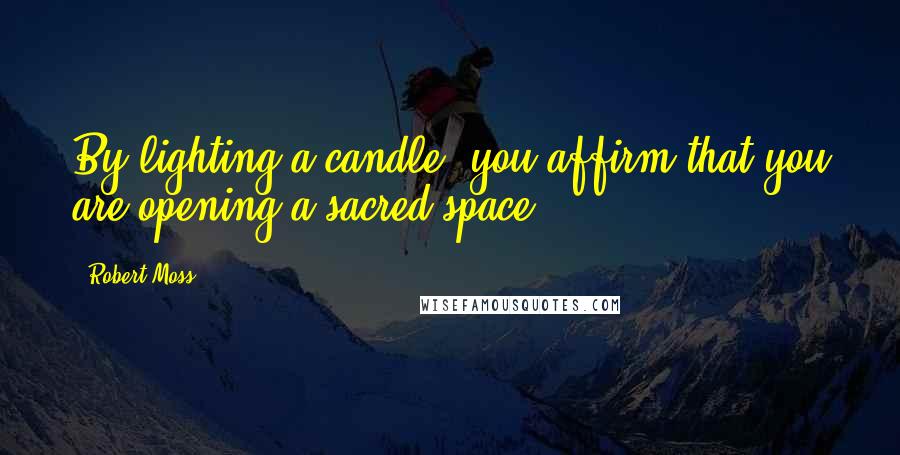 Robert Moss Quotes: By lighting a candle, you affirm that you are opening a sacred space.