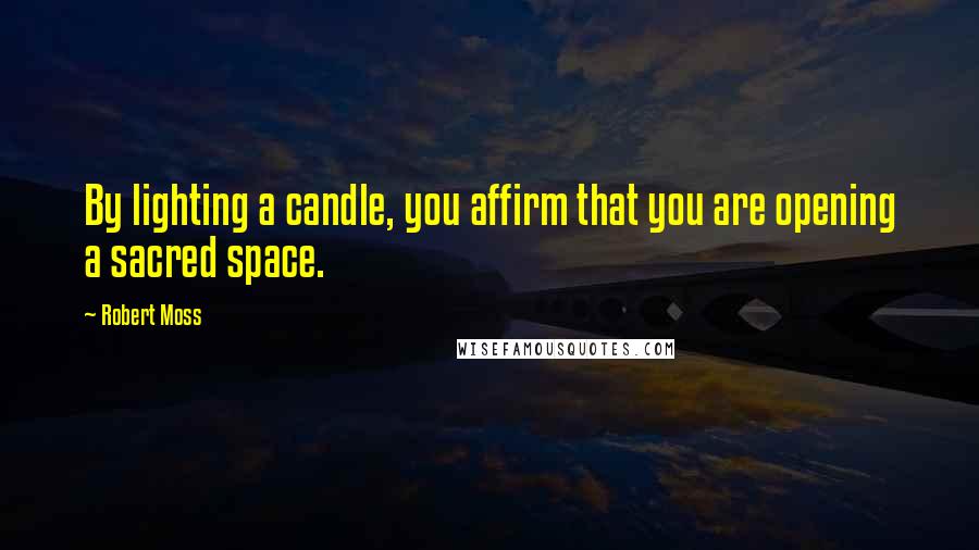 Robert Moss Quotes: By lighting a candle, you affirm that you are opening a sacred space.