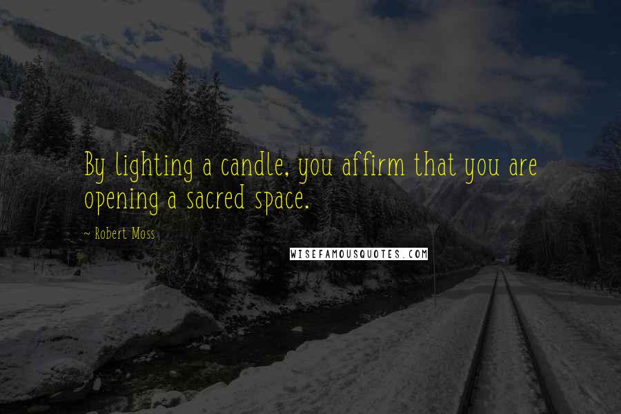 Robert Moss Quotes: By lighting a candle, you affirm that you are opening a sacred space.