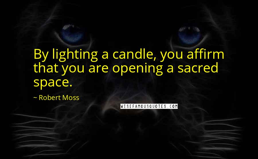 Robert Moss Quotes: By lighting a candle, you affirm that you are opening a sacred space.