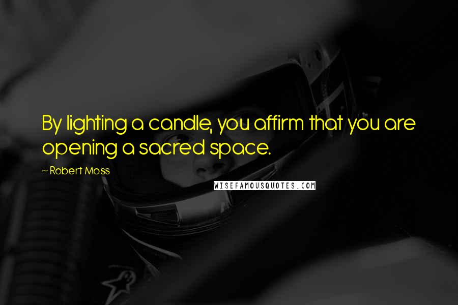 Robert Moss Quotes: By lighting a candle, you affirm that you are opening a sacred space.