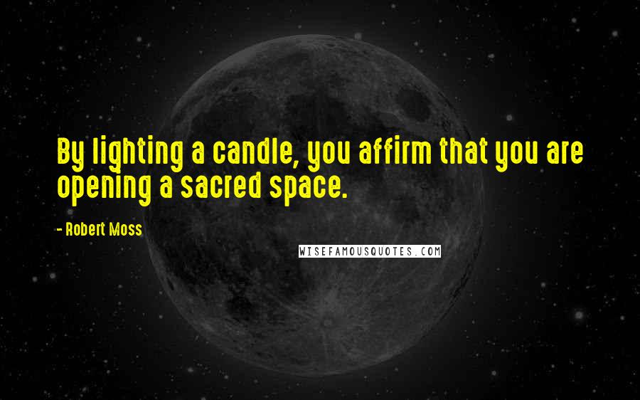 Robert Moss Quotes: By lighting a candle, you affirm that you are opening a sacred space.
