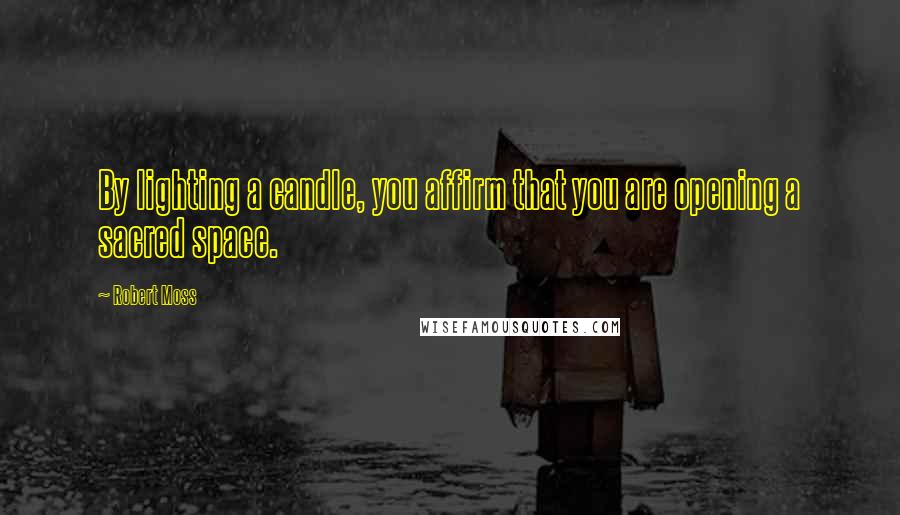 Robert Moss Quotes: By lighting a candle, you affirm that you are opening a sacred space.