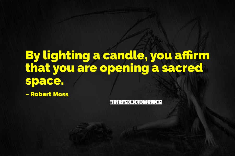 Robert Moss Quotes: By lighting a candle, you affirm that you are opening a sacred space.