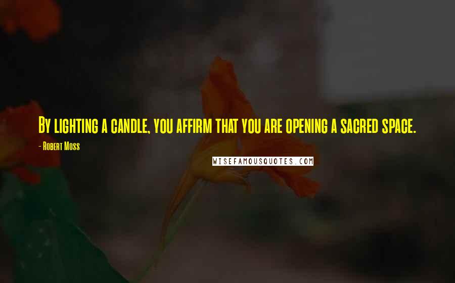 Robert Moss Quotes: By lighting a candle, you affirm that you are opening a sacred space.