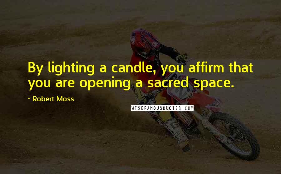 Robert Moss Quotes: By lighting a candle, you affirm that you are opening a sacred space.