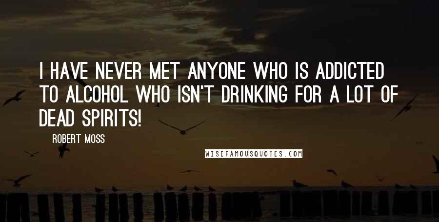 Robert Moss Quotes: I have never met anyone who is addicted to alcohol who isn't drinking for a lot of dead spirits!