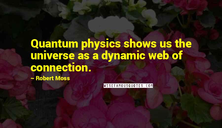 Robert Moss Quotes: Quantum physics shows us the universe as a dynamic web of connection.