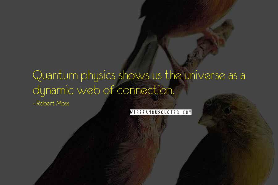 Robert Moss Quotes: Quantum physics shows us the universe as a dynamic web of connection.