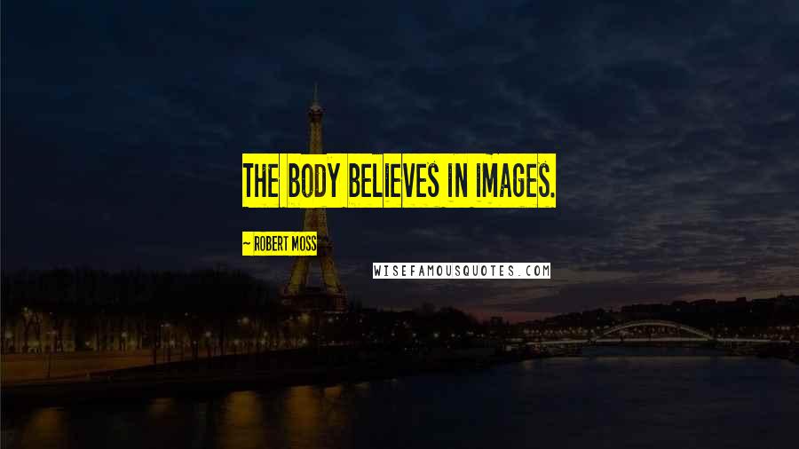 Robert Moss Quotes: The body believes in images.