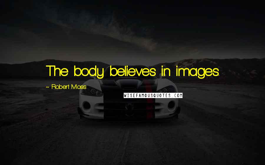 Robert Moss Quotes: The body believes in images.