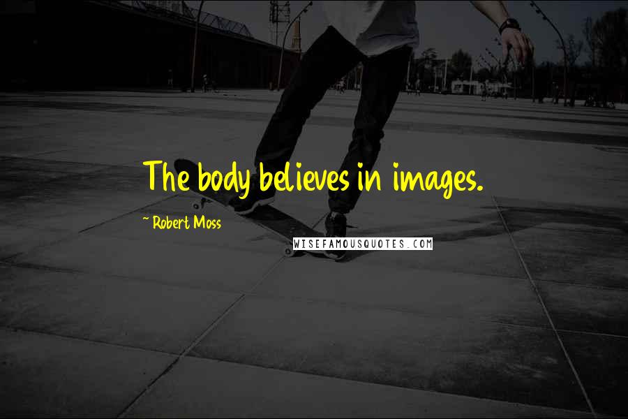 Robert Moss Quotes: The body believes in images.