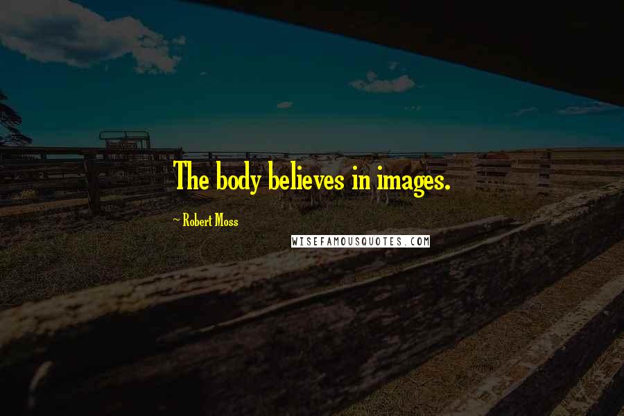 Robert Moss Quotes: The body believes in images.