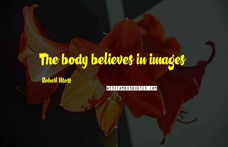 Robert Moss Quotes: The body believes in images.