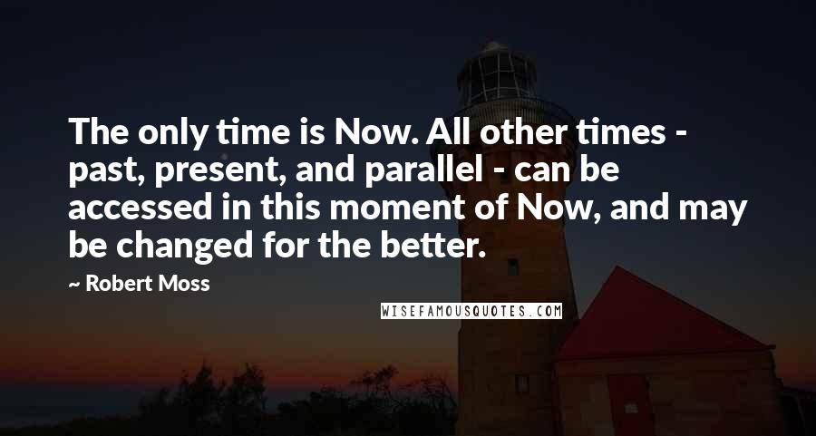 Robert Moss Quotes: The only time is Now. All other times - past, present, and parallel - can be accessed in this moment of Now, and may be changed for the better.