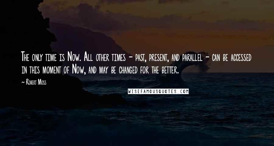 Robert Moss Quotes: The only time is Now. All other times - past, present, and parallel - can be accessed in this moment of Now, and may be changed for the better.