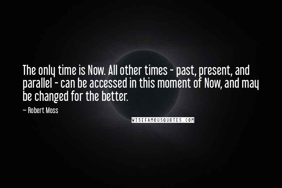 Robert Moss Quotes: The only time is Now. All other times - past, present, and parallel - can be accessed in this moment of Now, and may be changed for the better.