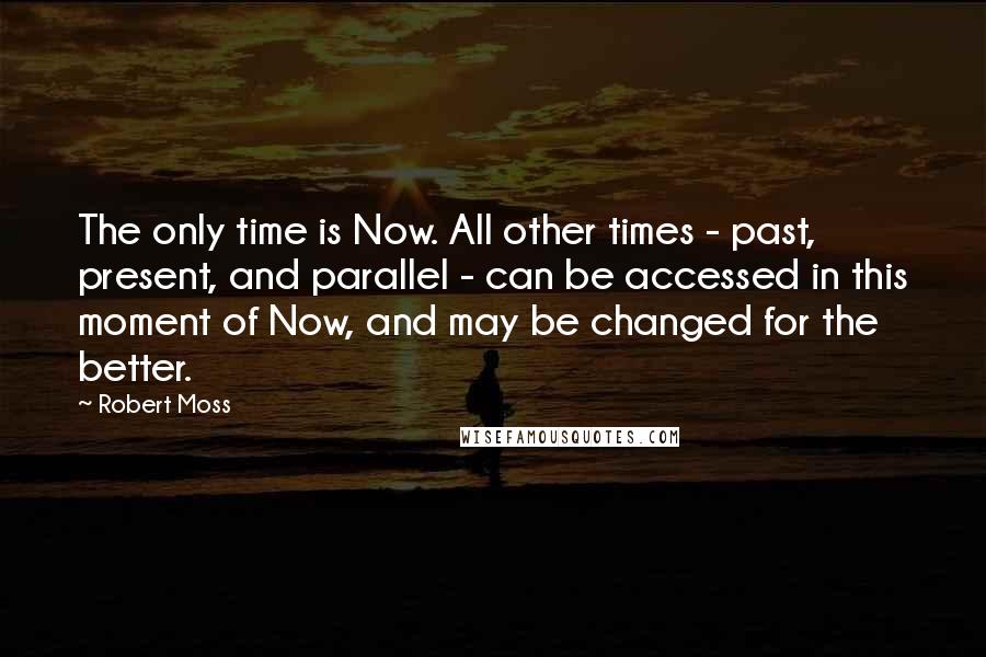 Robert Moss Quotes: The only time is Now. All other times - past, present, and parallel - can be accessed in this moment of Now, and may be changed for the better.