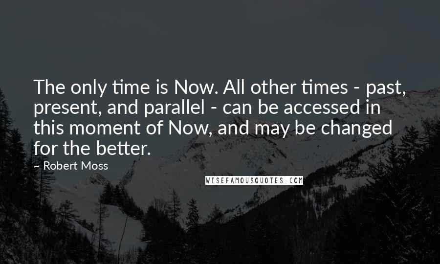 Robert Moss Quotes: The only time is Now. All other times - past, present, and parallel - can be accessed in this moment of Now, and may be changed for the better.