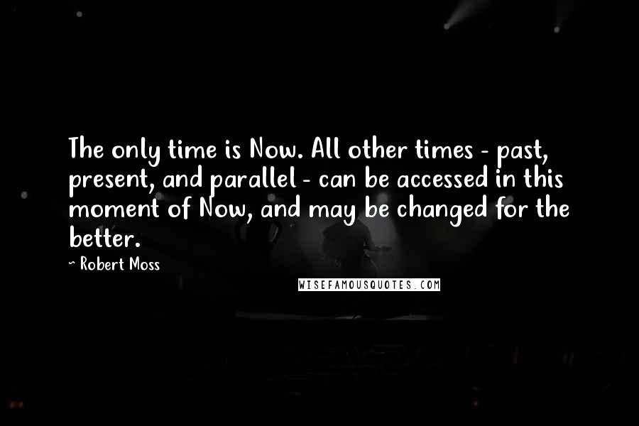 Robert Moss Quotes: The only time is Now. All other times - past, present, and parallel - can be accessed in this moment of Now, and may be changed for the better.