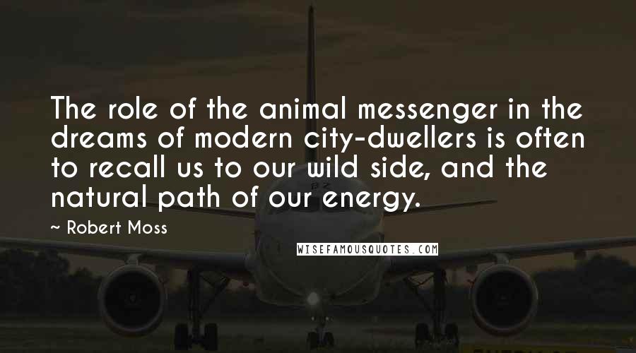 Robert Moss Quotes: The role of the animal messenger in the dreams of modern city-dwellers is often to recall us to our wild side, and the natural path of our energy.