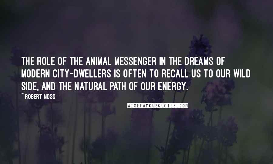 Robert Moss Quotes: The role of the animal messenger in the dreams of modern city-dwellers is often to recall us to our wild side, and the natural path of our energy.