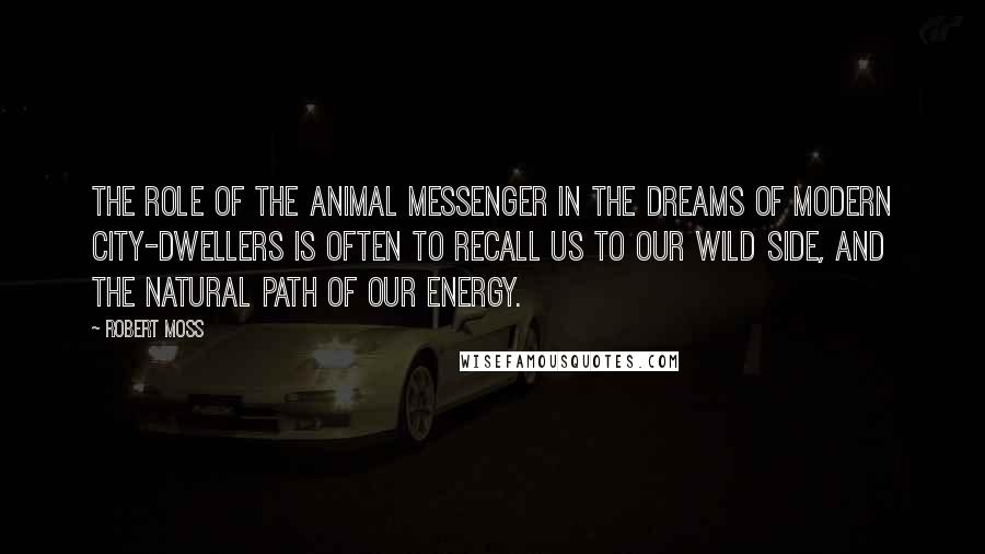Robert Moss Quotes: The role of the animal messenger in the dreams of modern city-dwellers is often to recall us to our wild side, and the natural path of our energy.