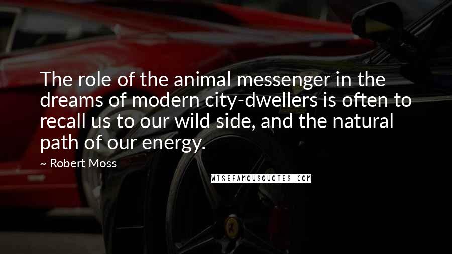 Robert Moss Quotes: The role of the animal messenger in the dreams of modern city-dwellers is often to recall us to our wild side, and the natural path of our energy.