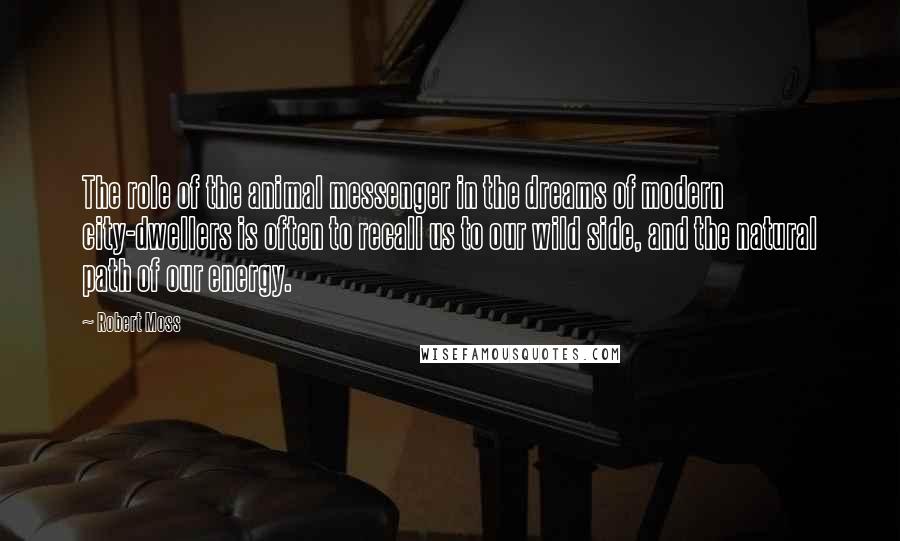 Robert Moss Quotes: The role of the animal messenger in the dreams of modern city-dwellers is often to recall us to our wild side, and the natural path of our energy.
