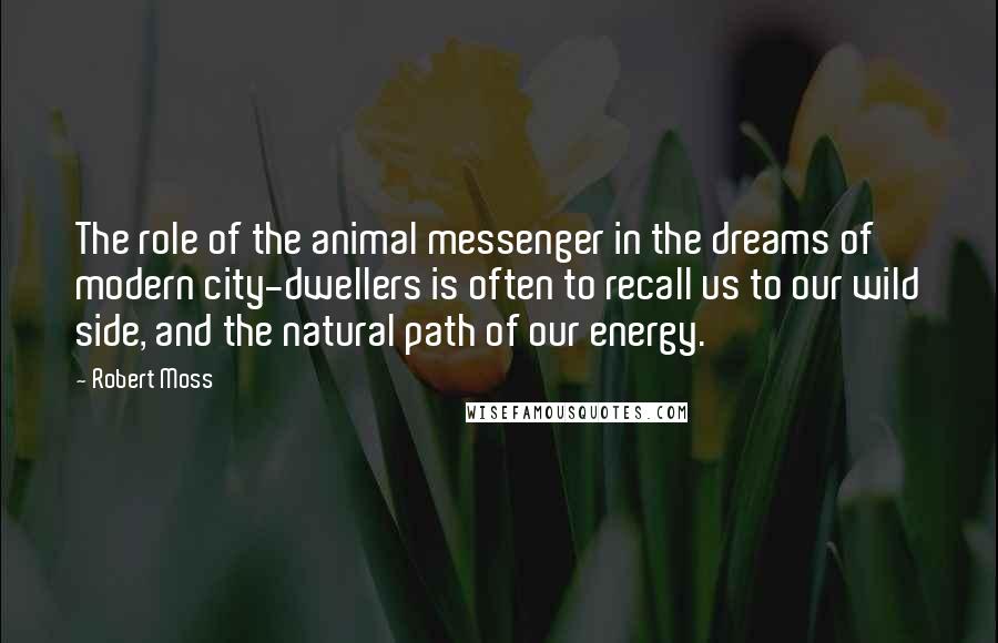 Robert Moss Quotes: The role of the animal messenger in the dreams of modern city-dwellers is often to recall us to our wild side, and the natural path of our energy.